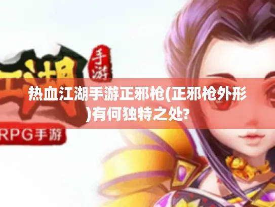 热血江湖手游正邪枪(正邪枪外形)有何独特之处?