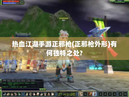 热血江湖手游正邪枪(正邪枪外形)有何独特之处?