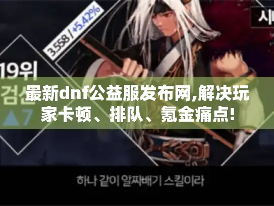 最新dnf公益服发布网,解决玩家卡顿、排队、氪金痛点!