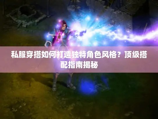 私服穿搭如何打造独特角色风格?顶级搭配指南揭秘 私服穿搭如何打造独特角色风格?顶级搭配指南揭秘