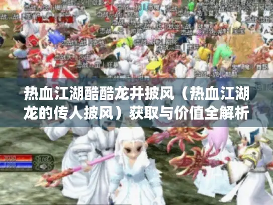 热血江湖酷酷龙井披风(热血江湖龙的传人披风)获取与价值全解析 热血江湖酷酷龙井披风(热血江湖龙的传人披风)获取与价值全解析