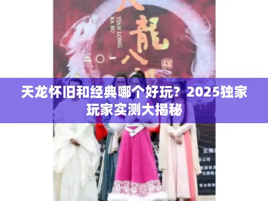 天龙怀旧和经典哪个好玩？2025独家玩家实测大揭秘
