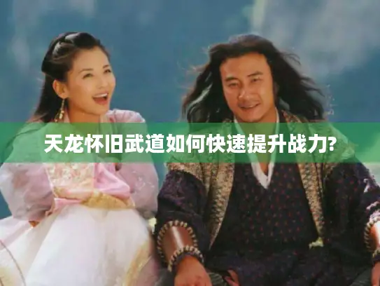 天龙怀旧武道如何快速提升战力?