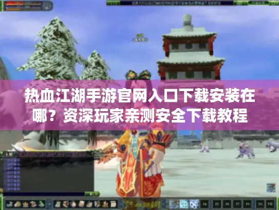 热血江湖手游官网入口下载安装在哪？资深玩家亲测安全下载教程