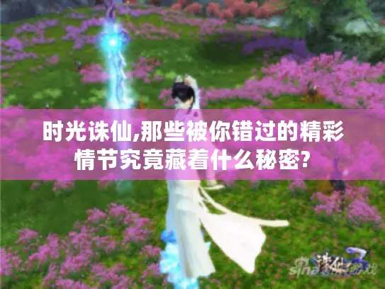 时光诛仙,那些被你错过的精彩情节究竟藏着什么秘密?