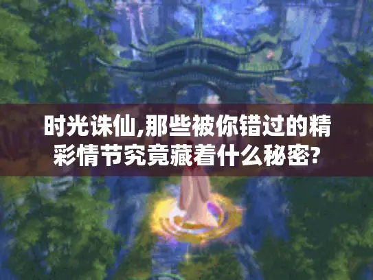 时光诛仙,那些被你错过的精彩情节究竟藏着什么秘密?