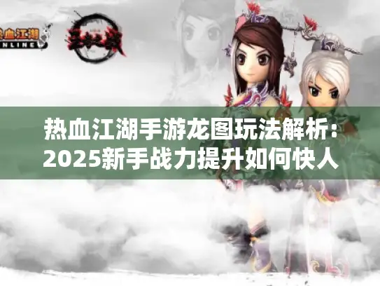 热血江湖手游龙图玩法解析:2025新手战力提升如何快人一步?