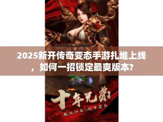 2025新开传奇变态手游扎堆上线,如何一招锁定最爽版本? 2025新开传奇变态手游扎堆上线,如何一招锁定最爽版本?