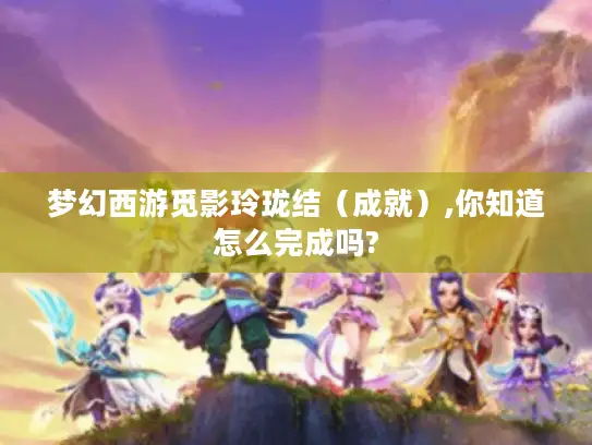 梦幻西游觅影玲珑结(成就),你知道怎么完成吗? 梦幻西游觅影玲珑结(成就),你知道怎么完成吗?