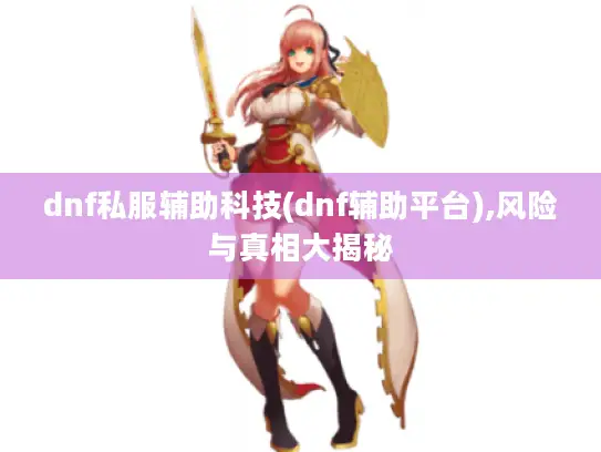 dnf私服辅助科技(dnf辅助平台),风险与真相大揭秘 dnf私服辅助科技(dnf辅助平台),风险与真相大揭秘