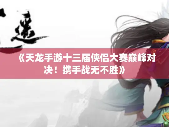 《天龙手游十三届侠侣大赛巅峰对决!携手战无不胜》 《天龙手游十三届侠侣大赛巅峰对决!携手战无不胜》