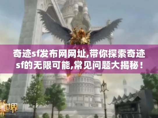 奇迹sf发布网网址,带你探索奇迹sf的无限可能,常见问题大揭秘! 奇迹sf发布网网址,带你探索奇迹sf的无限可能,常见问题大揭秘!