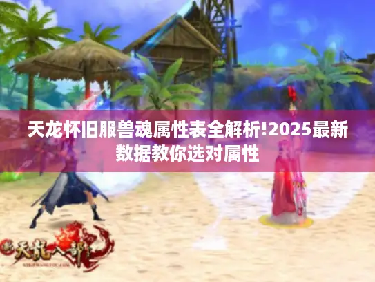 天龙怀旧服兽魂属性表全解析!2025最新数据教你选对属性