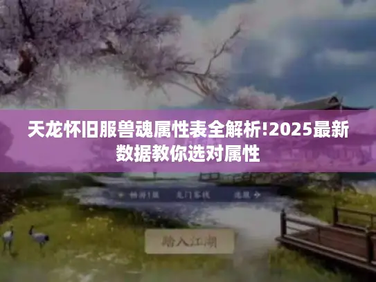 天龙怀旧服兽魂属性表全解析!2025最新数据教你选对属性