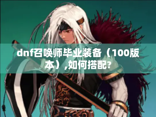 dnf召唤师毕业装备(100版本),如何搭配? dnf召唤师毕业装备(100版本),如何搭配?