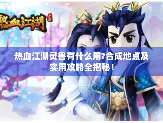 热血江湖灵兽有什么用?合成地点及实用攻略全揭秘！