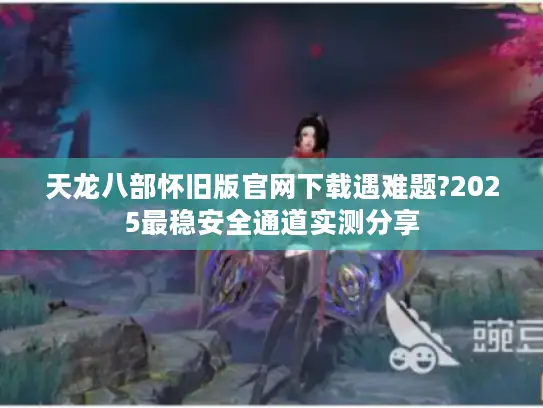 天龙八部怀旧版官网下载遇难题?2025最稳安全通道实测分享