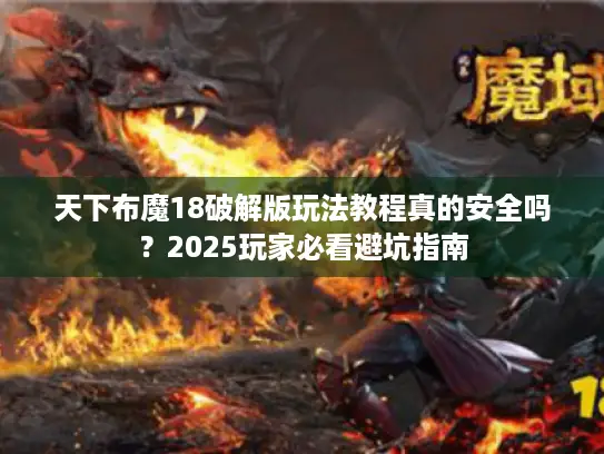 天下布魔18破解版玩法教程真的安全吗？2025玩家必看避坑指南