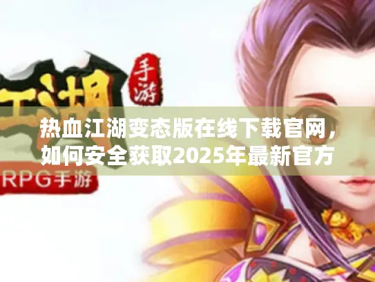 热血江湖变态版在线下载官网,如何安全获取2025年最新官方入口? 热血江湖变态版在线下载官网,如何安全获取2025年最新官方入口?