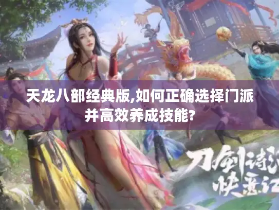 天龙八部经典版,如何正确选择门派并高效养成技能?