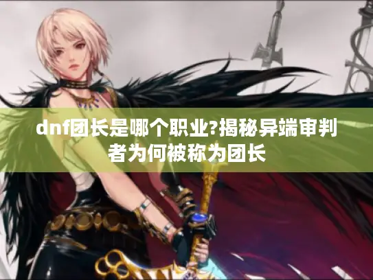 dnf团长是哪个职业?揭秘异端审判者为何被称为团长 dnf团长是哪个职业?揭秘异端审判者为何被称为团长