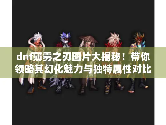 dnf薄雾之刃图片大揭秘!带你领略其幻化魅力与独特属性对比 dnf薄雾之刃图片大揭秘!带你领略其幻化魅力与独特属性对比