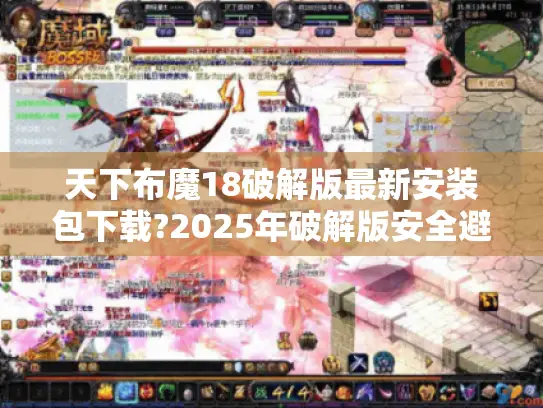 天下布魔18破解版最新安装包下载?2025年破解版安全避坑指南