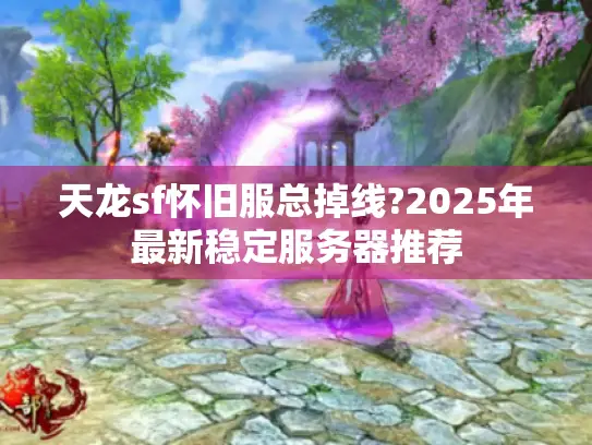 天龙sf怀旧服总掉线?2025年最新稳定服务器推荐