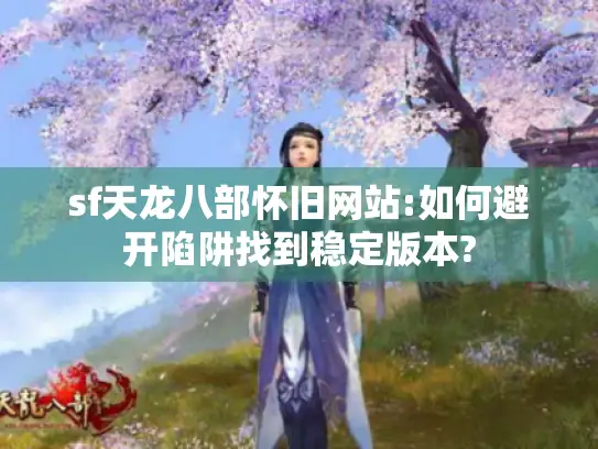 sf天龙八部怀旧网站:如何避开陷阱找到稳定版本? sf天龙八部怀旧网站:如何避开陷阱找到稳定版本?
