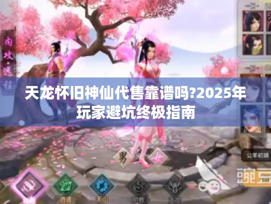 天龙怀旧神仙代售靠谱吗?2025年玩家避坑终极指南
