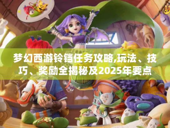 梦幻西游铃铛任务攻略,玩法、技巧、奖励全揭秘及2025年要点汇总 梦幻西游铃铛任务攻略,玩法、技巧、奖励全揭秘及2025年要点汇总