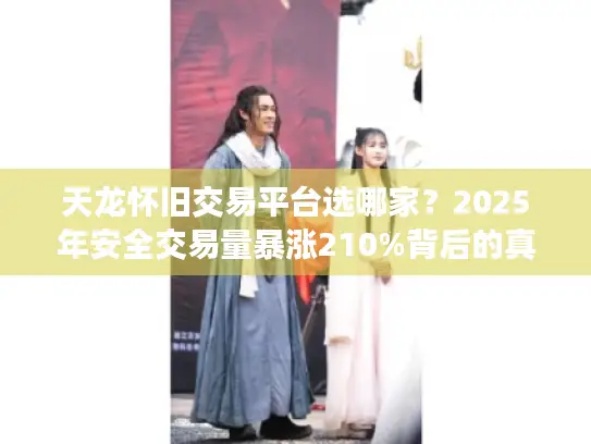 天龙怀旧交易平台选哪家？2025年安全交易量暴涨210%背后的真相