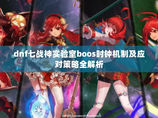 dnf七战神实验室boos时钟机制及应对策略全解析