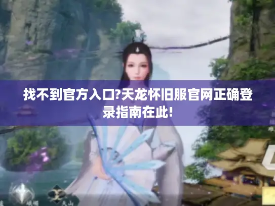 找不到官方入口?天龙怀旧服官网正确登录指南在此!