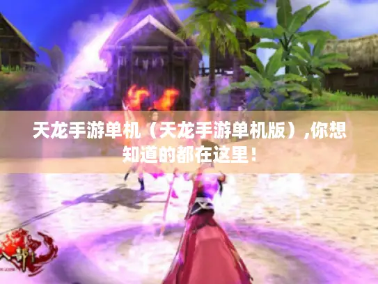 天龙手游单机（天龙手游单机版）,你想知道的都在这里！