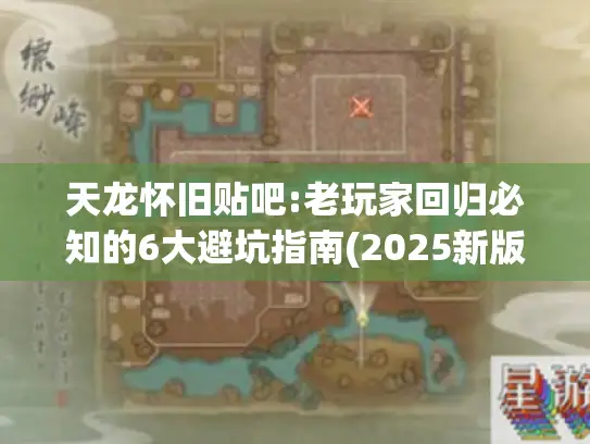 天龙怀旧贴吧:老玩家回归必知的6大避坑指南(2025新版) 天龙怀旧贴吧:老玩家回归必知的6大避坑指南(2025新版)