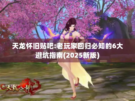 天龙怀旧贴吧:老玩家回归必知的6大避坑指南(2025新版) 天龙怀旧贴吧:老玩家回归必知的6大避坑指南(2025新版)