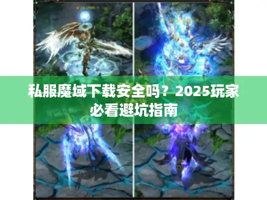 私服魔域下载安全吗?2025玩家必看避坑指南 私服魔域下载安全吗?2025玩家必看避坑指南