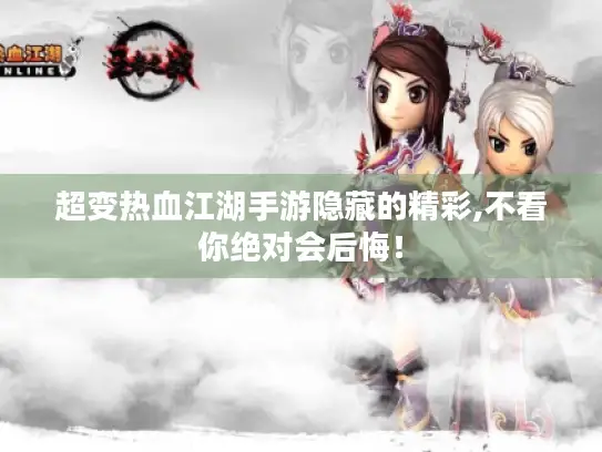 超变热血江湖手游隐藏的精彩,不看你绝对会后悔！