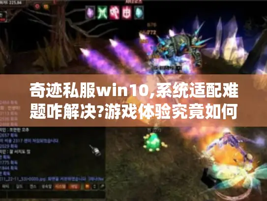 奇迹私服win10,系统适配难题咋解决?游戏体验究竟如何? 奇迹私服win10,系统适配难题咋解决?游戏体验究竟如何?