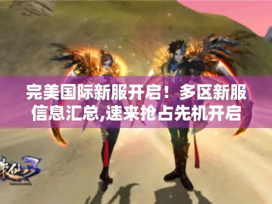 完美国际新服开启！多区新服信息汇总,速来抢占先机开启游戏新体验