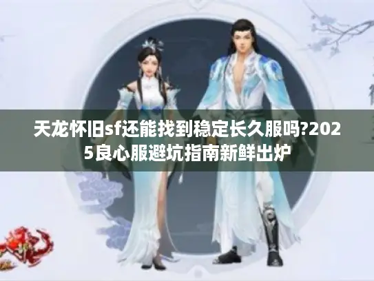 天龙怀旧sf还能找到稳定长久服吗?2025良心服避坑指南新鲜出炉