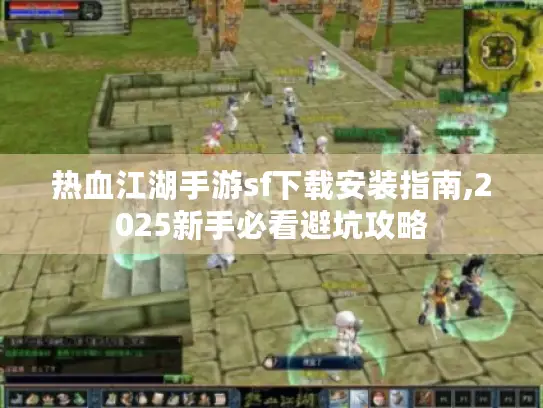 热血江湖手游sf下载安装指南,2025新手必看避坑攻略 热血江湖手游sf下载安装指南,2025新手必看避坑攻略