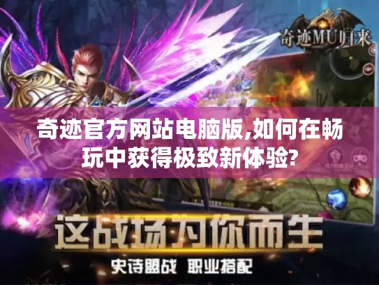 奇迹官方网站电脑版,如何在畅玩中获得极致新体验? 奇迹官方网站电脑版,如何在畅玩中获得极致新体验?