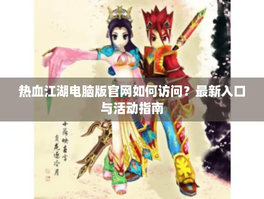 热血江湖电脑版官网如何访问？最新入口与活动指南
