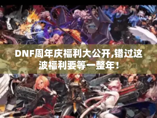DNF周年庆福利大公开,错过这波福利要等一整年！