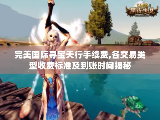 完美国际寻宝天行手续费,各交易类型收费标准及到账时间揭秘