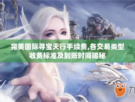 完美国际寻宝天行手续费,各交易类型收费标准及到账时间揭秘