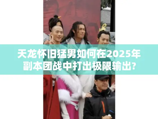 天龙怀旧猛男如何在2025年副本团战中打出极限输出? 天龙怀旧猛男如何在2025年副本团战中打出极限输出?