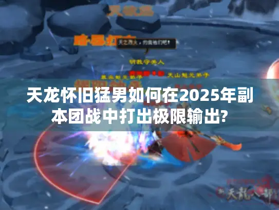 天龙怀旧猛男如何在2025年副本团战中打出极限输出? 天龙怀旧猛男如何在2025年副本团战中打出极限输出?